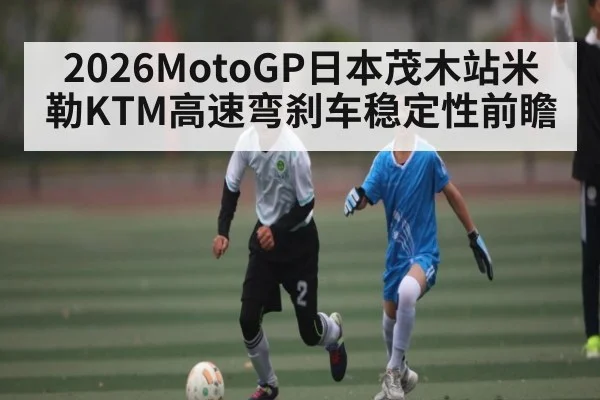 2026MotoGP日本茂木站米勒KTM高速弯刹车稳定性前瞻（ng28）