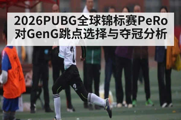 2026PUBG全球锦标赛PeRo对GenG跳点选择与夺冠分析 - ng28